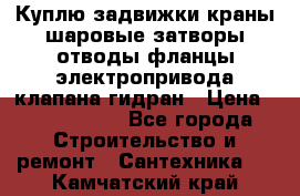 Куплю задвижки краны шаровые затворы отводы фланцы электропривода клапана гидран › Цена ­ 1 500 000 - Все города Строительство и ремонт » Сантехника   . Камчатский край
